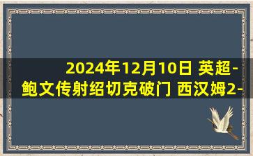 2024年12月10日 英超-鲍文传射绍切克破门 西汉姆2-1狼队